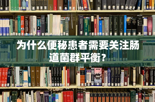 为什么便秘患者需要关注肠道菌群平衡？