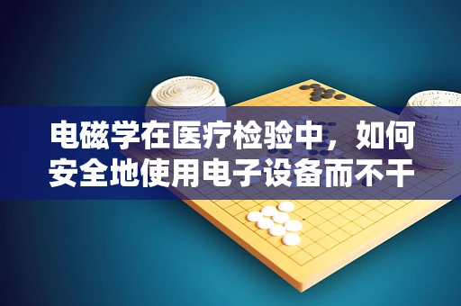 电磁学在医疗检验中，如何安全地使用电子设备而不干扰检验结果？