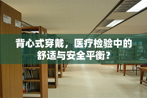 背心式穿戴，医疗检验中的舒适与安全平衡？