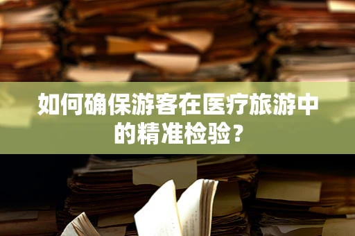 如何确保游客在医疗旅游中的精准检验？