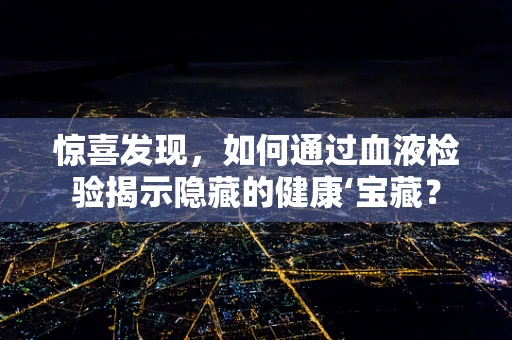 惊喜发现，如何通过血液检验揭示隐藏的健康‘宝藏？