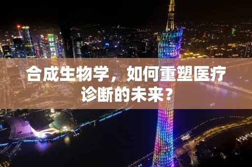 合成生物学，如何重塑医疗诊断的未来？