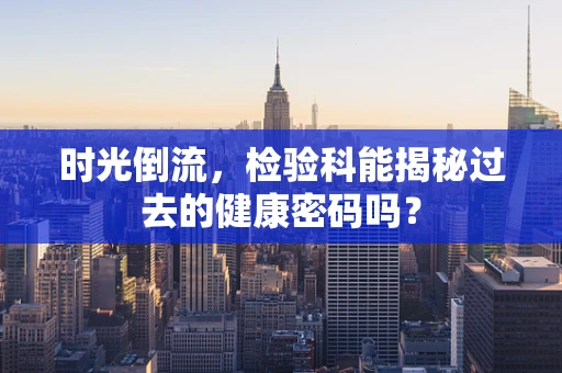 时光倒流，检验科能揭秘过去的健康密码吗？