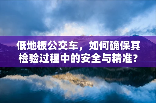 低地板公交车，如何确保其检验过程中的安全与精准？