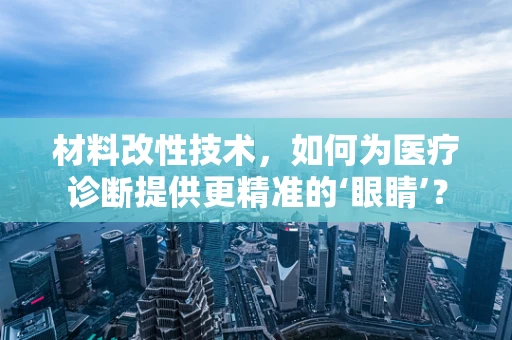 材料改性技术，如何为医疗诊断提供更精准的‘眼睛’？