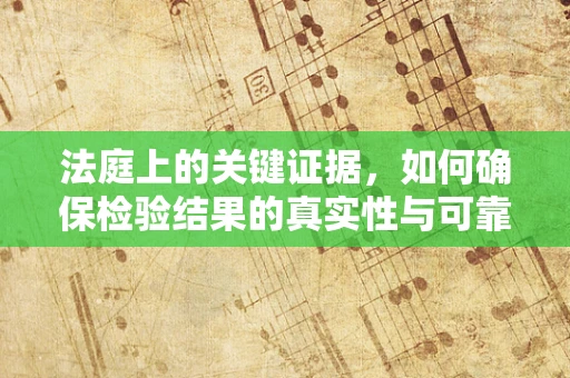 法庭上的关键证据，如何确保检验结果的真实性与可靠性？