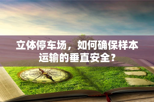 立体停车场，如何确保样本运输的垂直安全？