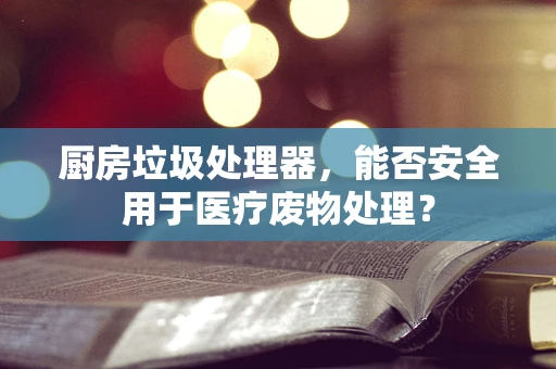 厨房垃圾处理器，能否安全用于医疗废物处理？