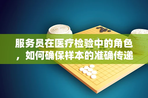 服务员在医疗检验中的角色，如何确保样本的准确传递？