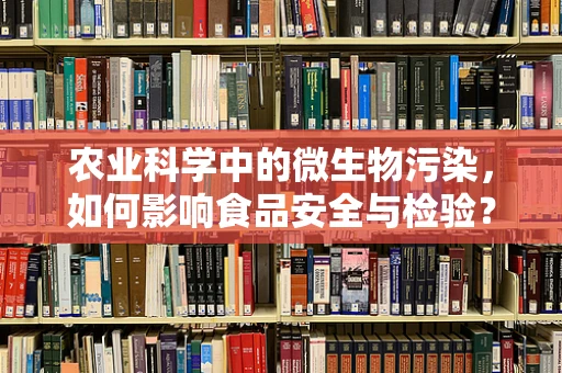 农业科学中的微生物污染，如何影响食品安全与检验？