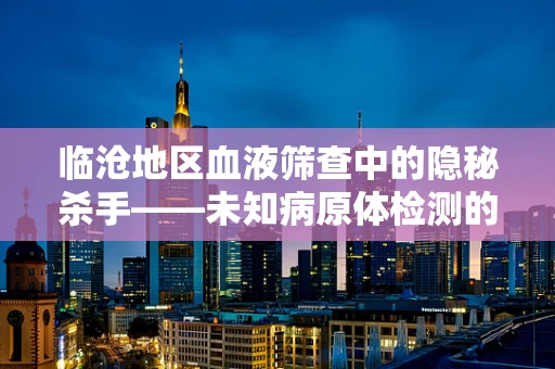 临沧地区血液筛查中的隐秘杀手——未知病原体检测的挑战与应对