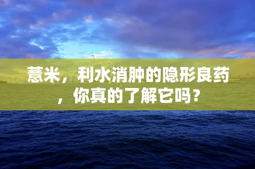 薏米，利水消肿的隐形良药，你真的了解它吗？