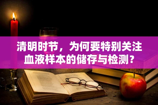 清明时节，为何要特别关注血液样本的储存与检测？