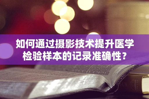 如何通过摄影技术提升医学检验样本的记录准确性？