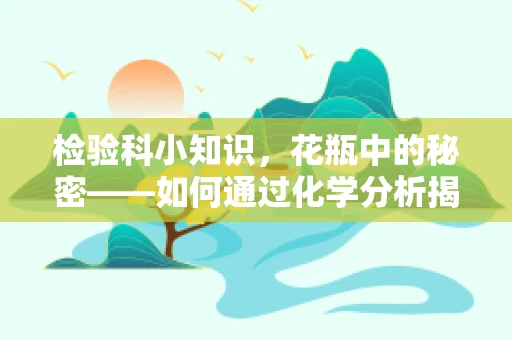 检验科小知识，花瓶中的秘密——如何通过化学分析揭示其材质？