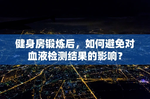 健身房锻炼后，如何避免对血液检测结果的影响？