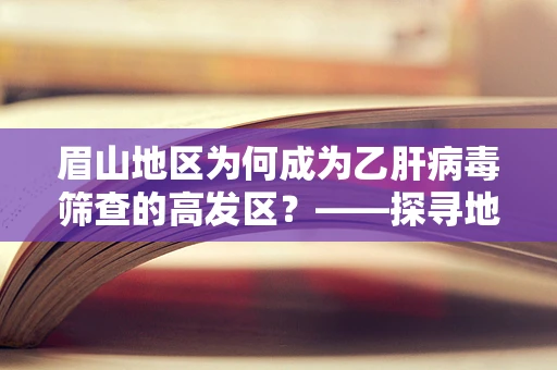 眉山地区为何成为乙肝病毒筛查的高发区？——探寻地域性健康挑战的答案