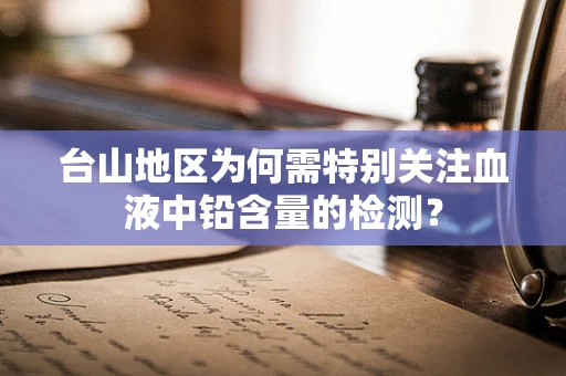 台山地区为何需特别关注血液中铅含量的检测？